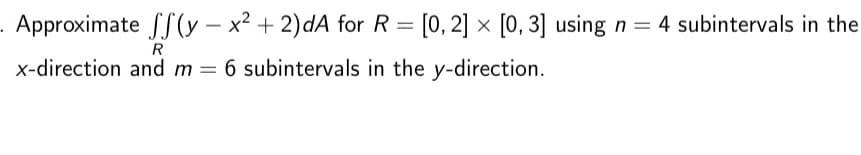 . Approximate ff(y- x² + 2)dA for R= [0, 2] × [0, 3] using n = 4 subintervals in the
R
x-direction and m = 6 subintervals in the y-direction.