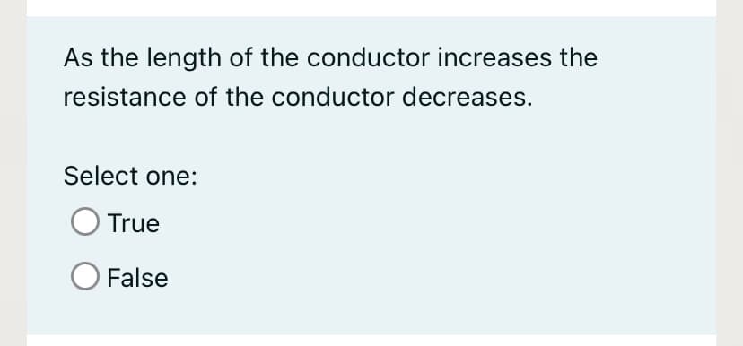 As the length of the conductor increases the
resistance of the conductor decreases.
Select one:
True
O False
