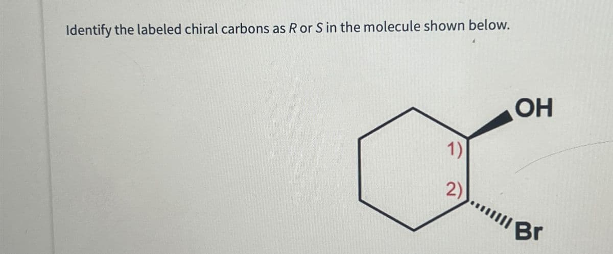 Identify the labeled chiral carbons as R or S in the molecule shown below.
1)
2)
OH
Br