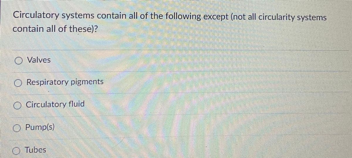 Circulatory systems contain all of the following except (not all circularity systems
contain all of these)?
O Valves
O Respiratory pigments
O Circulatory fluid
O Pump(s)
Tubes
✓