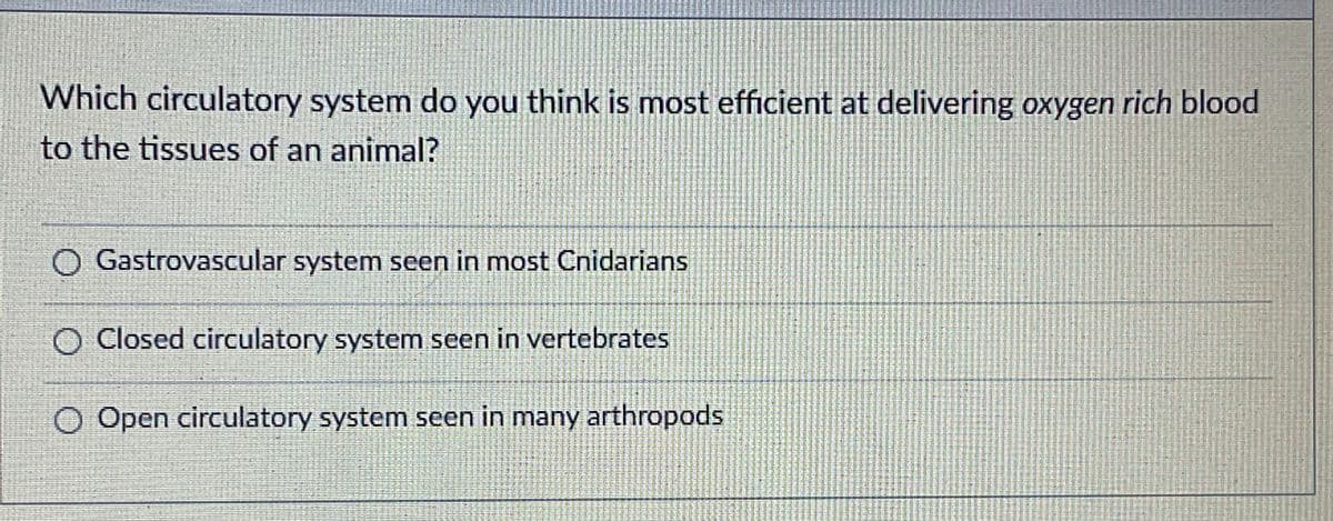 Which circulatory system do you think is most efficient at delivering oxygen rich blood
to the tissues of an animal?
O Gastrovascular system seen in most Cnidarians
O Closed circulatory system seen in vertebrates
O Open circulatory system seen in many arthropods