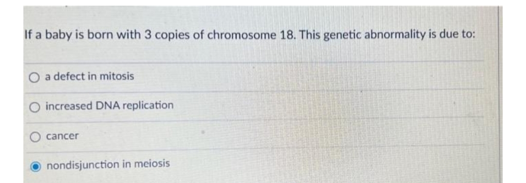 If a baby is born with 3 copies of chromosome 18. This genetic abnormality is due to:
O a defect in mitosis
increased DNA replication
cancer
nondisjunction in meiosis
