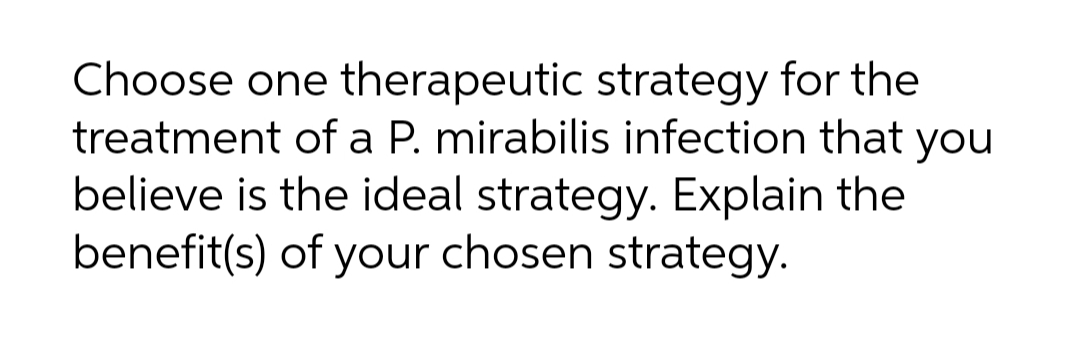 Choose one therapeutic strategy for the
treatment of a P. mirabilis infection that you
believe is the ideal strategy. Explain the
benefit(s) of your chosen strategy.
