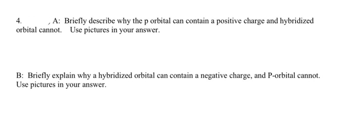 4.
,A: Briefly describe why the p orbital can contain a positive charge and hybridized
orbital cannot. Use pictures in your answer.
B: Briefly explain why a hybridized orbital can contain a negative charge, and P-orbital cannot.
Use pictures in your answer.
