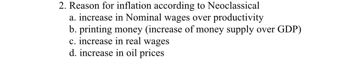 2. Reason for inflation according to Neoclassical
a. increase in Nominal wages over productivity
b. printing money (increase of money supply over GDP)
c. increase in real wages
d. increase in oil prices