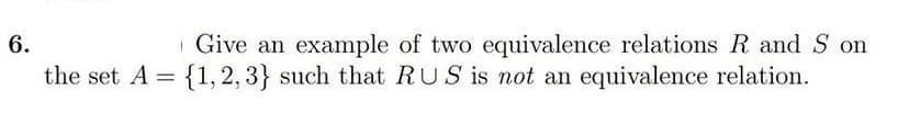| Give an example of two equivalence relations R and S on
the set A = {1, 2, 3} such that RUS is not an equivalence relation.
6.
