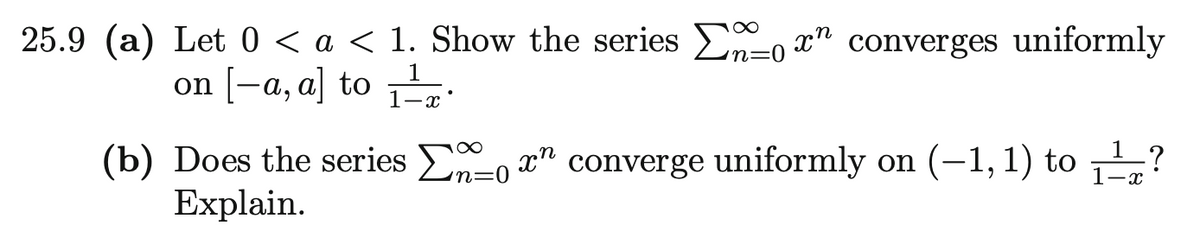 25.9 (a) Let 0 < a < 1. Show the series or converges uniformly
2=0
on [-a, a] to ₁¹
1-x
1
(b) Does the series on converge uniformly on (-1, 1) to ¹?
Explain.
in=0