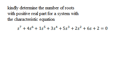 kindly determine the number of roots
with positive real part for a system with
the characteristic equation
s7 + 4s6 + 1s5 + 3s* + 5s³ +2s² + 6s + 2 = 0

