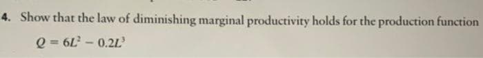 4. Show that the law of diminishing marginal productivity holds for the production function
Q=6L² - 0.2L'