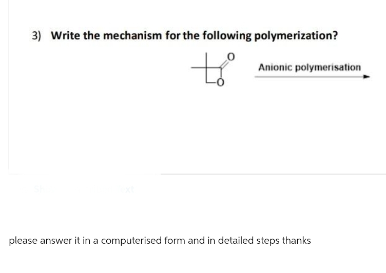 3) Write the mechanism for the following polymerization?
to
Anionic polymerisation
please answer it in a computerised form and in detailed steps thanks