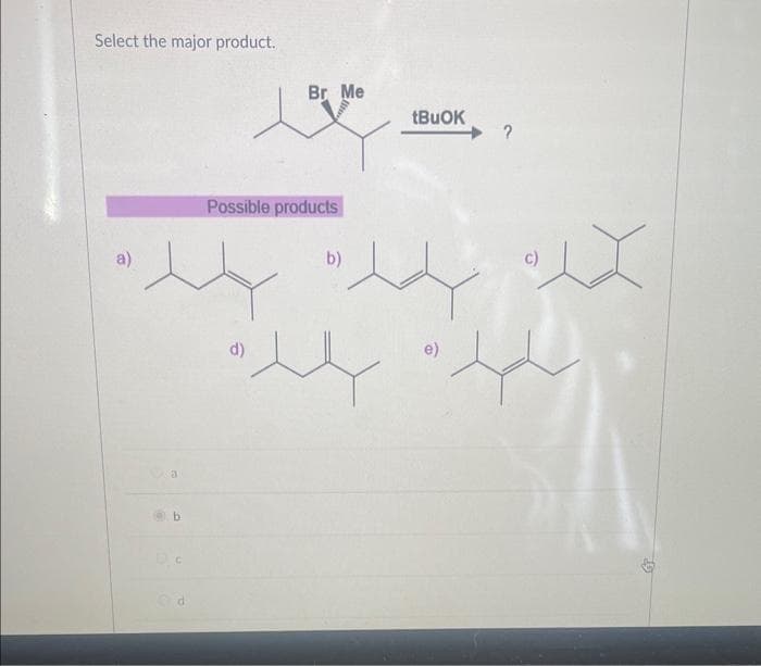 Select the major product.
a)
b
Br Me
Possible products
d)
b)
tBuOK
e)
ix