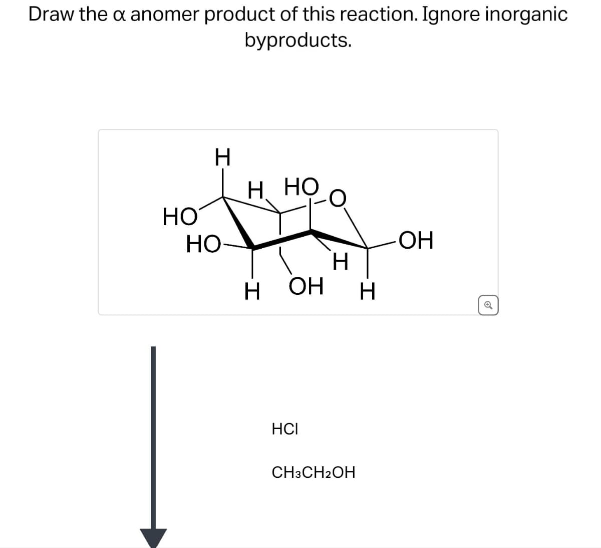 Draw the x anomer product of this reaction. Ignore inorganic
byproducts.
H
H HO
HO
HO-
.OH
H
H OH
H
HCI
CH3CH2OH