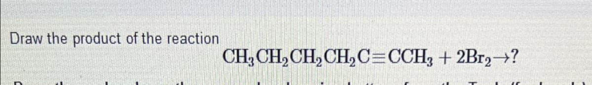 Draw the product of the reaction
CH3CH2CH2CH2C=CCH3 + 2Br₂→?