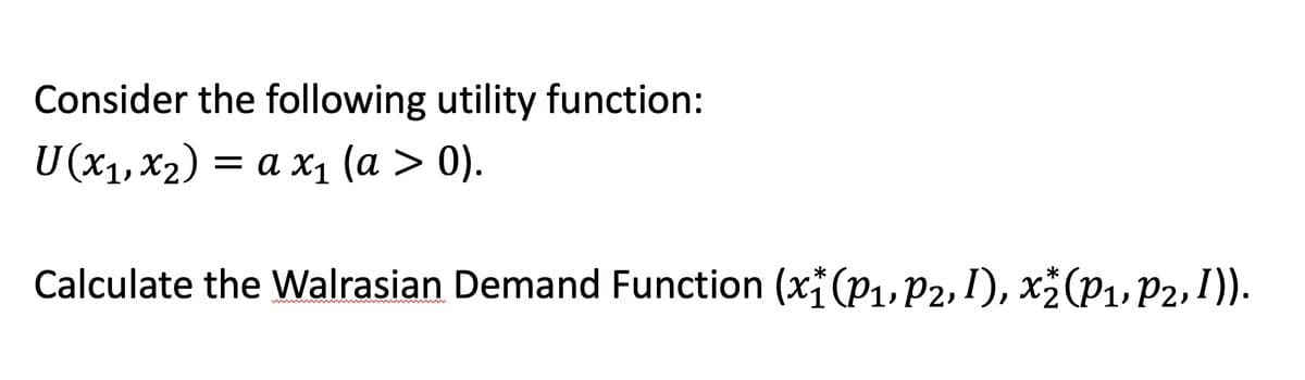 Consider the following utility function:
U (x₁, x₂) = a x₁ (a > 0).
*
*
Calculate the Walrasian Demand Function (x (P₁, P2, 1), x₂ (P₁, P2, I)).