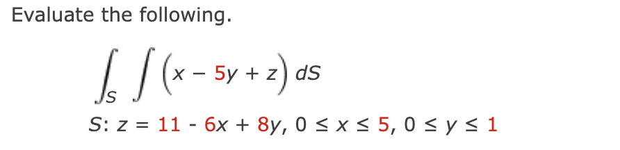 Evaluate the following.
66 / (x - 5y + 2) ds
S
S: z = 11 - 6x + 8y, 0 ≤ x ≤ 5,0 ≤ y ≤ 1