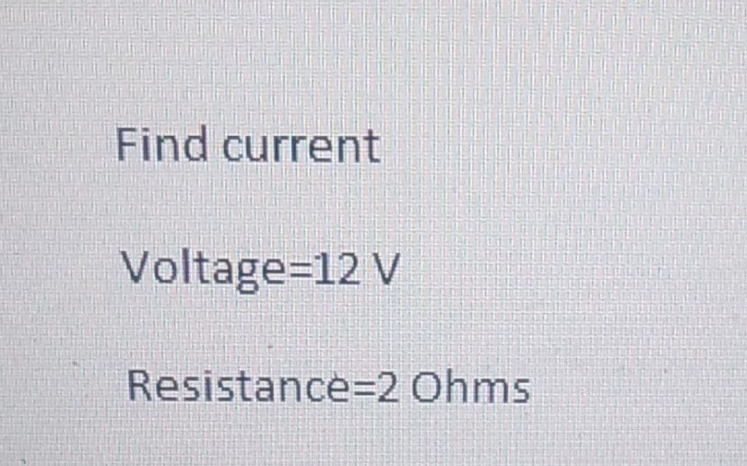 Find current
Voltage=12 V
Resistance=2 Ohms