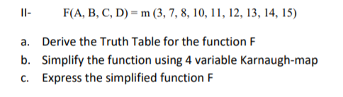 Il-
F(A, B, C, D) = m (3, 7, 8, 10, 11, 12, 13, 14, 15)
a. Derive the Truth Table for the function F
b. Simplify the function using 4 variable Karnaugh-map
c. Express the simplified function F

