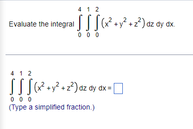 4 1 2
2
Evaluate the integral (x² + y² + z²) dz dy dx.
SS S
000
4 12
S S S (x² + y² +2²) dz dy dx = |
000
(Type a simplified fraction.)