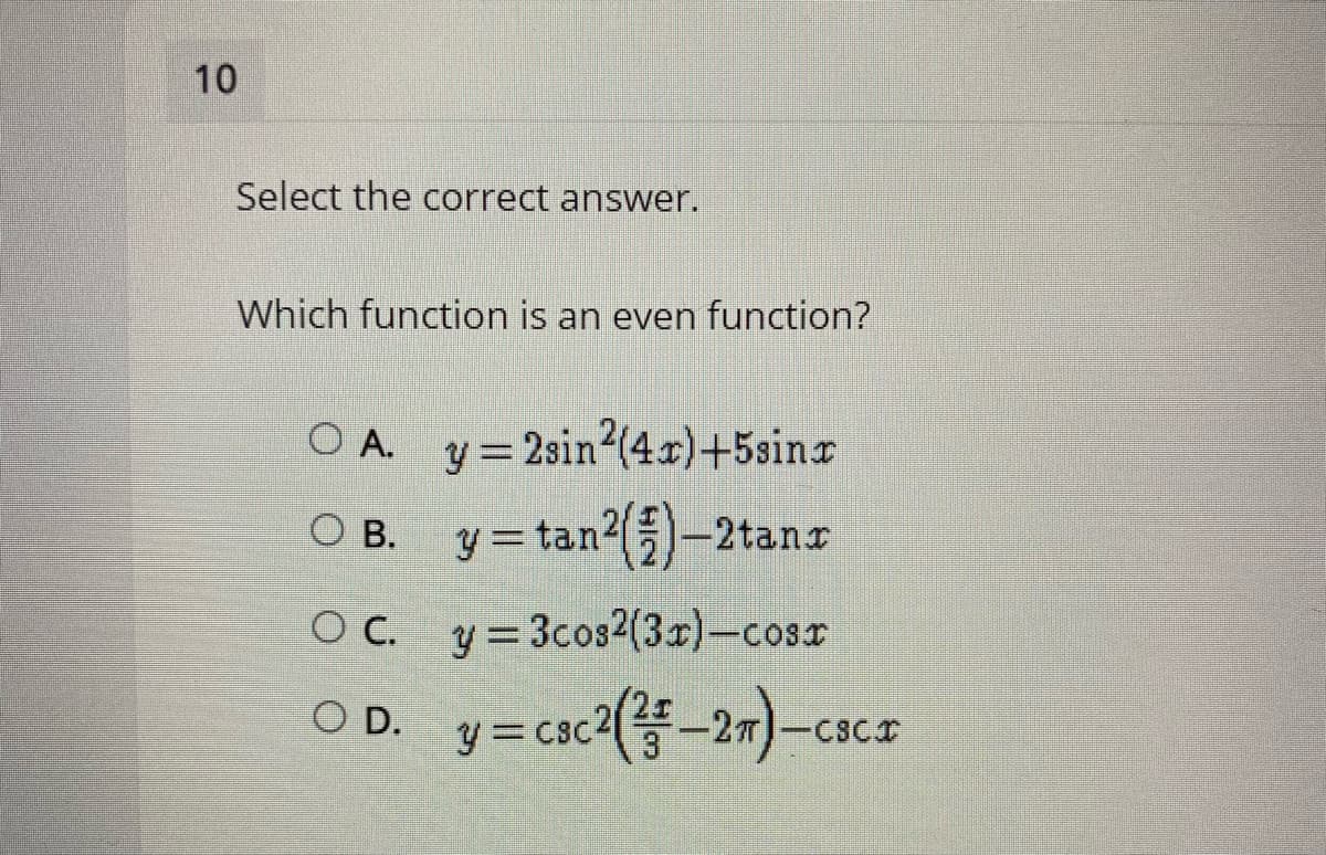 Select the correct answer.
Which function is an even function?
A. y= 2sin (4r)+5sinr
O B. y=tan ()-2ta
O c. y= 3cos2(3r)-cosr
OD. y=csc?(-27)-sc
y = csc4
-CSC
10
