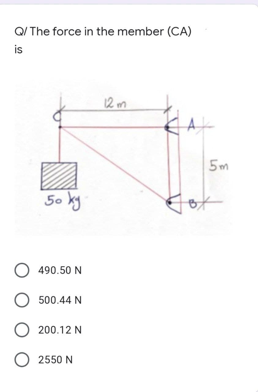 Q/ The force in the member (CA)
is
12m
50 kg
490.50 N
500.44 N
200.12 N
2550 N
5m