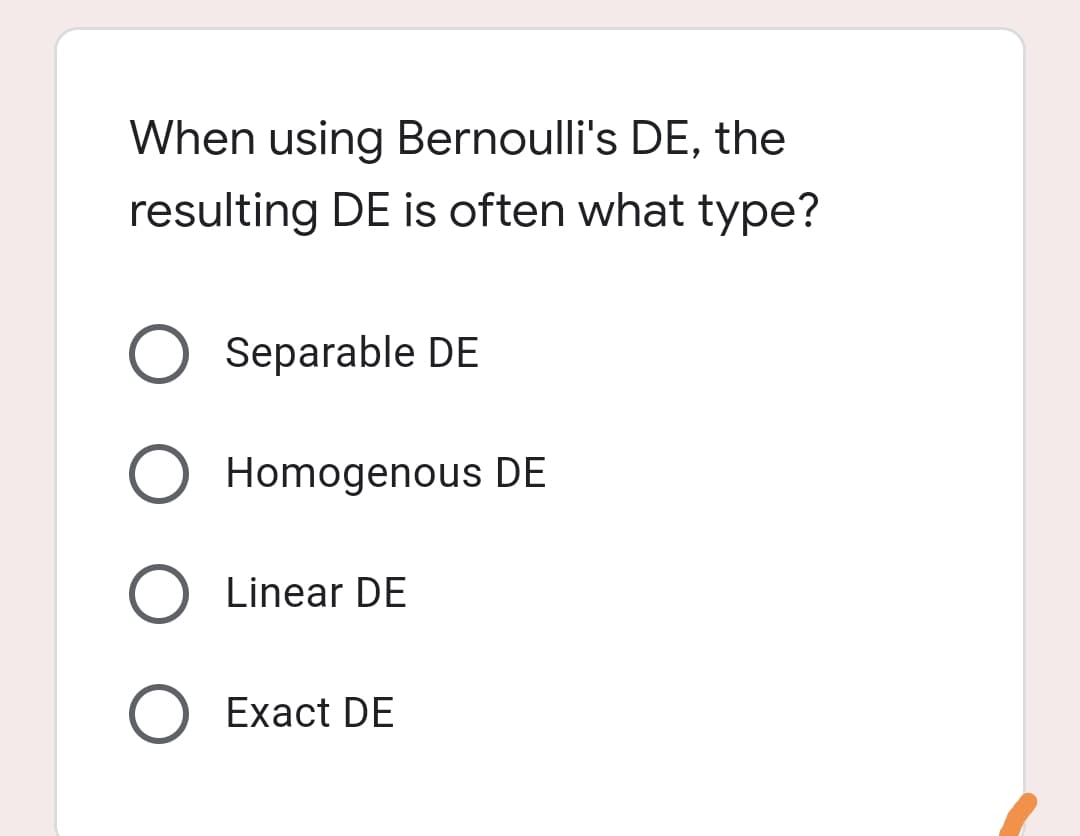 When using Bernoulli's DE, the
resulting DE is often what type?
Separable DE
O Homogenous DE
Linear DE
O Exact DE
