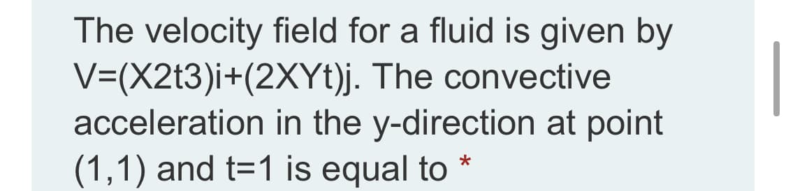 The velocity field for a fluid is given by
V=(X2t3)i+(2XYt)j. The convective
acceleration in the y-direction at point
(1,1) and t=1 is equal to *

