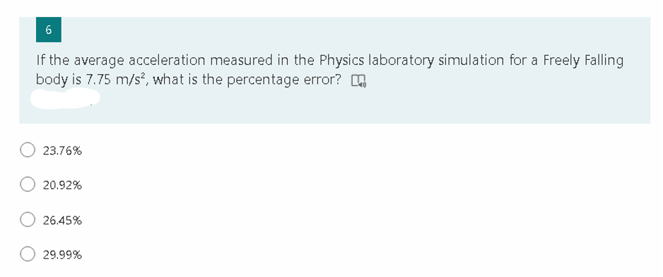 If the average acceleration measured in the Physics laboratory simulation for a Freely Falling
body is 7.75 m/s?, what is the percentage error? O
23.76%
20.92%
26.45%
29.99%
