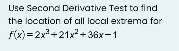 Use Second Derivative Test to find
the location of all local extrema for
f(x) = 2x3+21x?+36x-1
