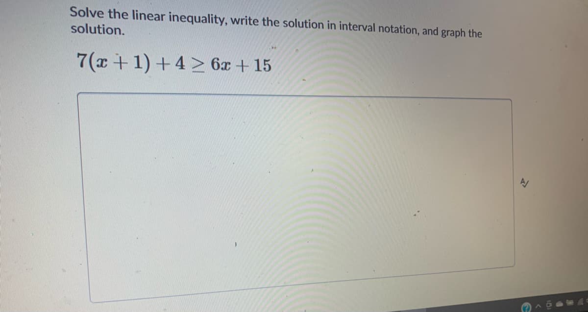Solve the linear inequality, write the solution in interval notation, and graph the
solution.
7(x + 1) +4 > 6x + 15
