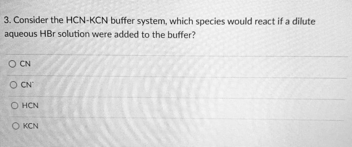 3. Consider the HCN-KCN buffer system, which species would react if a dilute
aqueous HBr solution were added to the buffer?
OCN
OCN
O HCN
Q
KCN