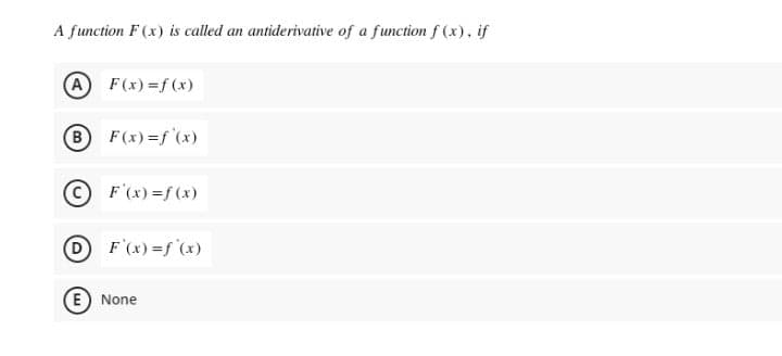 A function F (x) is called an antiderivative of a functionf (x), if
A F(x)=f (x)
BF(x)=f (x)
F'(x)=f (x)
D F'(x) =f (x)
E) None
