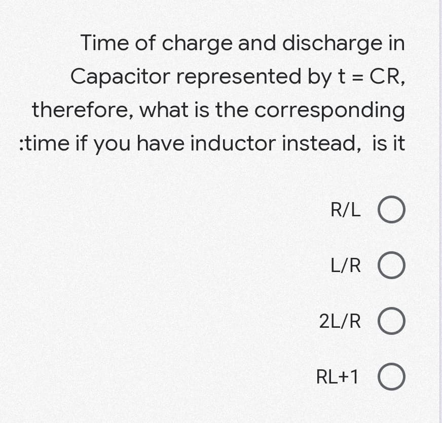 Time of charge and discharge in
Capacitor represented by t = CR,
therefore, what is the corresponding
:time if you have inductor instead, is it
R/L O
L/R O
2L/R O
RL+1 O
