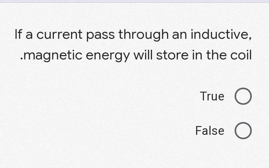 If a current pass through an inductive,
.magnetic energy will store in the coil
True O
False O
