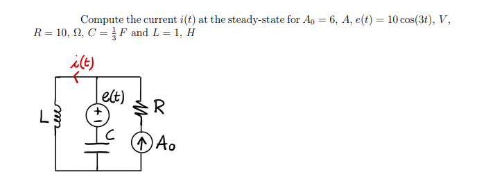 Compute the current i(t) at the steady-state for Ao = 6, A, e(t) = 10 cos(3t), V,
R = 10, 22, C = F and L = 1, H
i(t)
L
m
e(t)
R
↑ Ao