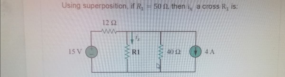 Using superposition, if R, 50n then i, a cross R, is:
12 2
15 V
R1
400
