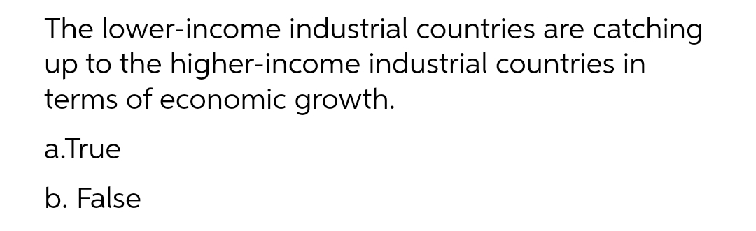 The lower-income industrial countries are catching
up to the higher-income industrial countries in
terms of economic growth.
a.True
b. False
