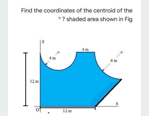 Find the coordinates of the centroid of the
* ? shaded area shown in Fig
y
4 m
4 m
6 m
12 m
12 m
