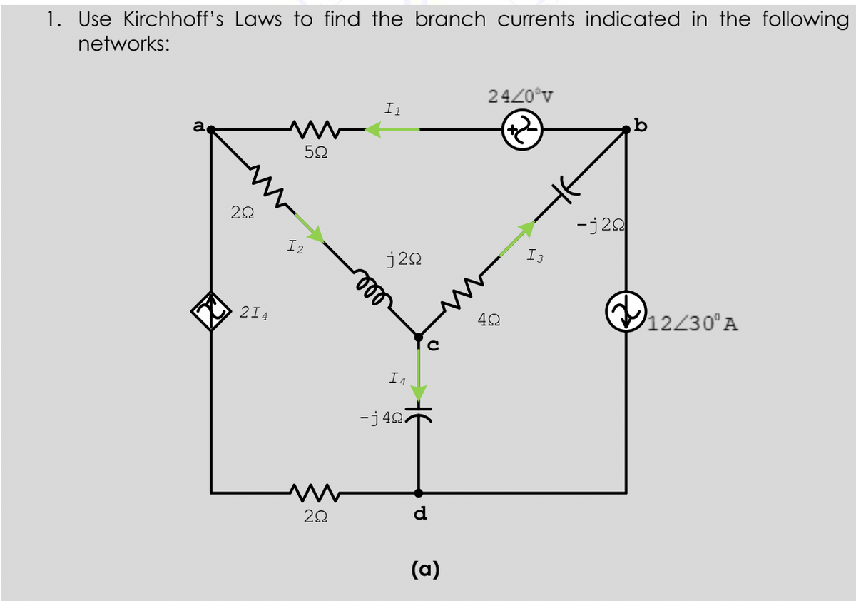 1. Use Kirchhoff's Laws to find the branch currents indicated in the following
networks:
2420°v
I1
a
-j20
22
I2
I3
j20
ll
12230°A
214
I4
-j42.
d
(a)
