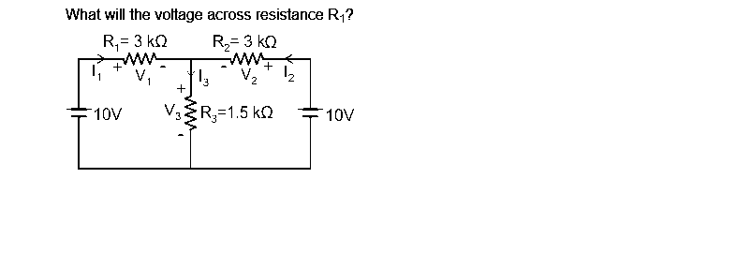 What will the voltage across resistance R₁?
R,= 3 ΚΩ
R₂= 3 KQ
4₁
10V
13
V3R₂=1.5 KQ
1₂
10V