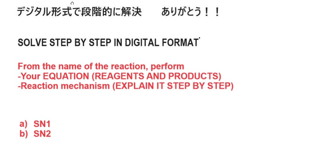 デジタル形式で段階的に解決 ありがとう!!
SOLVE STEP BY STEP IN DIGITAL FORMAT
From the name of the reaction, perform
-Your EQUATION (REAGENTS AND PRODUCTS)
-Reaction mechanism (EXPLAIN IT STEP BY STEP)
a) SN1
b) SN2