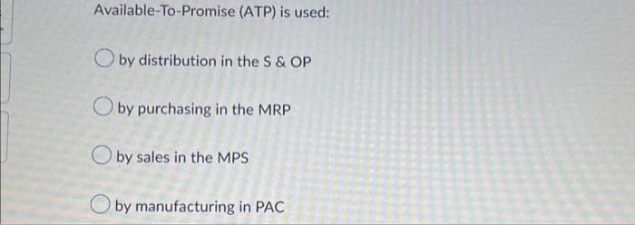 Available-To-Promise (ATP) is used:
by distribution in the S & OP
by purchasing in the MRP
Oby sales in the MPS
by manufacturing in PAC