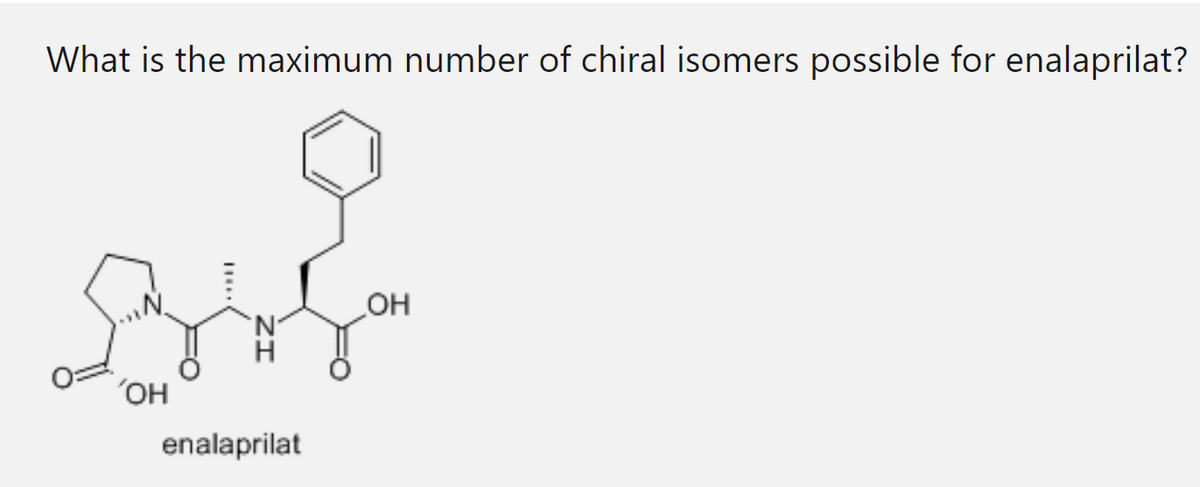 What is the maximum number of chiral isomers possible for enalaprilat?
'OH
enalaprilat
OH