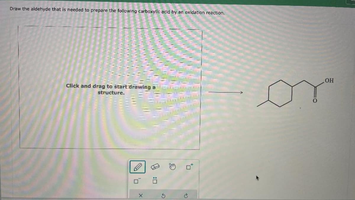 Draw the aldehyde that is needed to prepare the following carboxylic acid by an oxidation reaction.
Click and drag to start drawing a
structure.
0
X
G
D:
OH