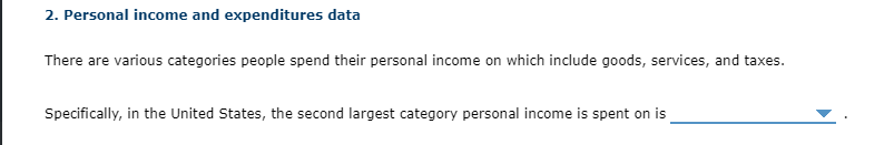 2. Personal income and expenditures data
There are various categories people spend their personal income on which include goods, services, and taxes.
Specifically, in the United States, the second largest category personal income is spent on is
