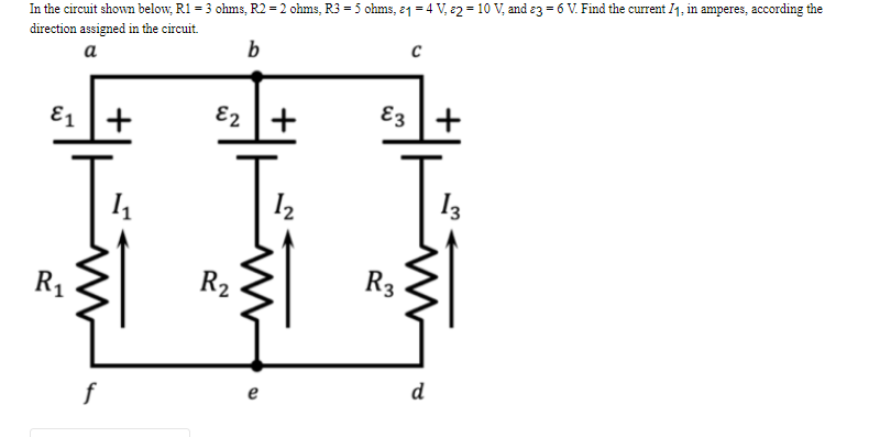In the circuit shown below, R1 = 3 ohms, R2 = 2 ohms, R3 = 5 ohms, 21 = 4 V, 22 = 10 V, and 3 = 6 V. Find the current 71, in amperes, according the
direction assigned in the circuit.
a
b
C
E1 1+
E2
E3 +
1₁
13
R₁
f
R₂
e
+
1₂
R3
d