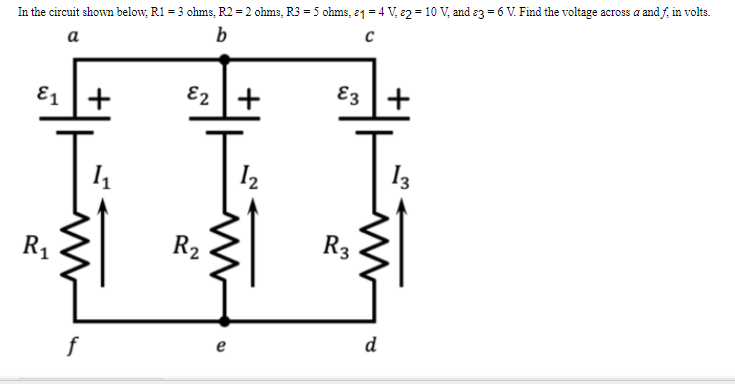 In the circuit shown below, R1 = 3 ohms, R2 = 2 ohms, R3 = 5 ohms, 21 = 4 V, 2 = 10 V, and 3 = 6 V. Find the voltage across a and f, in volts.
a
b
C
E₁ +
E2
E₂ +
\+
1₁
1₂
R₁
f
R₂
M
e
દવુ
R3
d
13