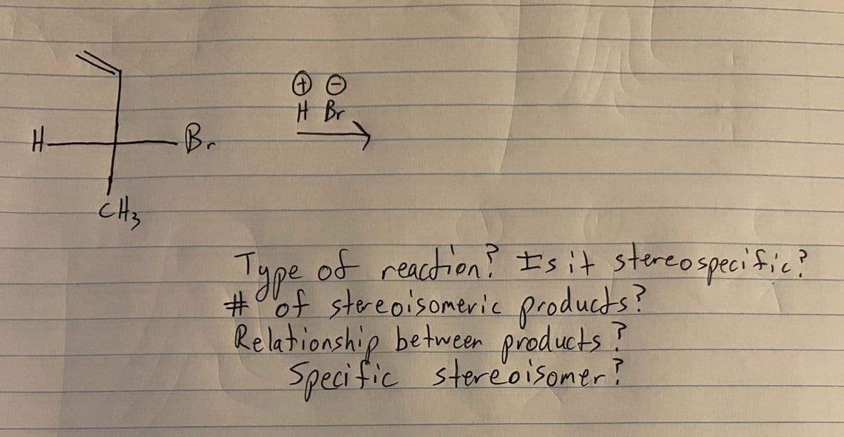 H Br
-Br
its
Type of reaction? I's it stereospecific?
%23
#0of stereoisomeric products?
Relationship between products !
Specific stereoisomer?
