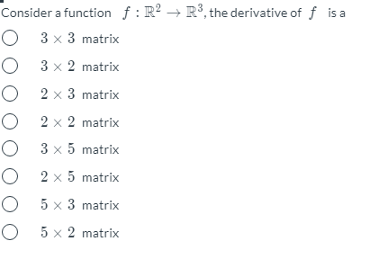 Consider a function f: R? →
R°, the derivative of f isa
O 3 x 3 matrix
O 3 x 2 matrix
O 2 x 3 matrix
O 2 x 2 matrix
O 3 x 5 matrix
O 2 x 5 matrix
O 5 x 3 matrix
O 5 x 2 matrix
