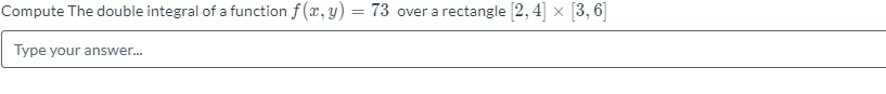 Compute The double integral of a function f (x, y) = 73 over a rectangle [2, 4] × [3, 6]
%3D
Type your answer.
