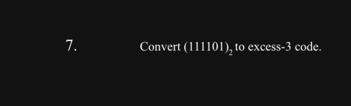 7.
Convert (111101), to excess-3 code.
